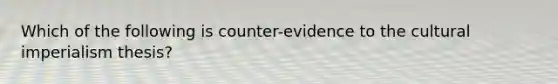 Which of the following is counter-evidence to the cultural imperialism thesis?