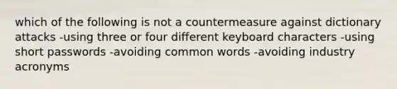 which of the following is not a countermeasure against dictionary attacks -using three or four different keyboard characters -using short passwords -avoiding common words -avoiding industry acronyms