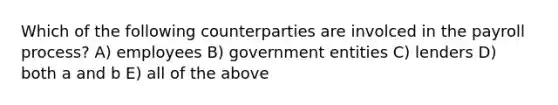 Which of the following counterparties are involced in the payroll process? A) employees B) government entities C) lenders D) both a and b E) all of the above