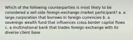 Which of the following counterparties is most likely to be considered a sell-side foreign-exchange market participant? a. a large corporation that borrows in foreign currencies b. a sovereign wealth fund that influences cross-border capital flows c. a multinational bank that trades foreign exchange with its diverse client base