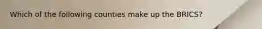 Which of the following counties make up the BRICS?
