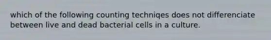 which of the following counting techniqes does not differenciate between live and dead bacterial cells in a culture.