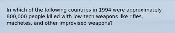 In which of the following countries in 1994 were approximately 800,000 people killed with low-tech weapons like rifles, machetes, and other improvised weapons?