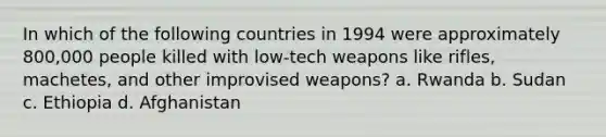 In which of the following countries in 1994 were approximately 800,000 people killed with low-tech weapons like rifles, machetes, and other improvised weapons? a. Rwanda b. Sudan c. Ethiopia d. Afghanistan