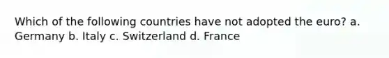 Which of the following countries have not adopted the euro? a. Germany b. Italy c. Switzerland d. France