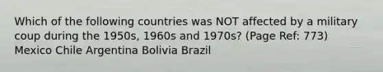 Which of the following countries was NOT affected by a military coup during the 1950s, 1960s and 1970s? (Page Ref: 773) Mexico Chile Argentina Bolivia Brazil