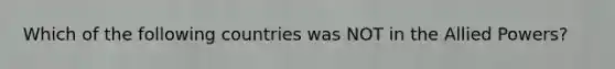 Which of the following countries was NOT in the Allied Powers?