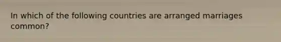 In which of the following countries are arranged marriages common?