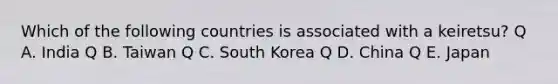 Which of the following countries is associated with a keiretsu? Q A. India Q B. Taiwan Q C. South Korea Q D. China Q E. Japan