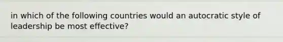 in which of the following countries would an autocratic style of leadership be most effective?