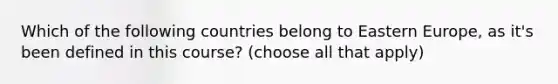 Which of the following countries belong to Eastern Europe, as it's been defined in this course? (choose all that apply)