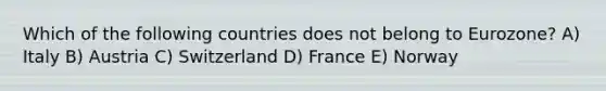 Which of the following countries does not belong to Eurozone? A) Italy B) Austria C) Switzerland D) France E) Norway