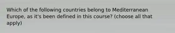 Which of the following countries belong to Mediterranean Europe, as it's been defined in this course? (choose all that apply)