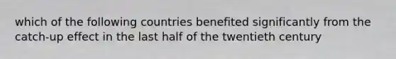 which of the following countries benefited significantly from the catch-up effect in the last half of the twentieth century