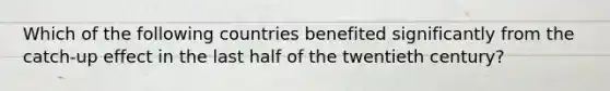 Which of the following countries benefited significantly from the catch-up effect in the last half of the twentieth century?