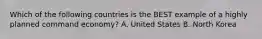 Which of the following countries is the BEST example of a highly planned command economy? A. United States B. North Korea