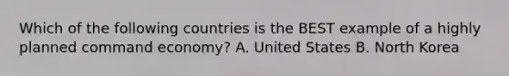 Which of the following countries is the BEST example of a highly planned command economy? A. United States B. North Korea