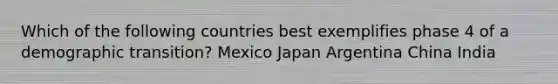 Which of the following countries best exemplifies phase 4 of a demographic transition? Mexico Japan Argentina China India