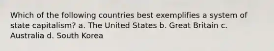 Which of the following countries best exemplifies a system of state capitalism? a. The United States b. Great Britain c. Australia d. South Korea