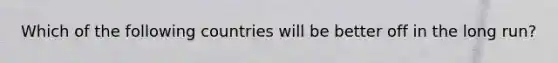 Which of the following countries will be better off in the long​ run?