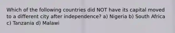 Which of the following countries did NOT have its capital moved to a different city after independence? a) Nigeria b) South Africa c) Tanzania d) Malawi