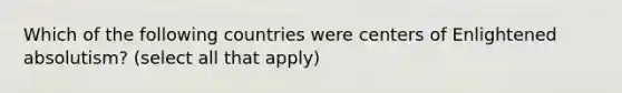 Which of the following countries were centers of Enlightened absolutism? (select all that apply)