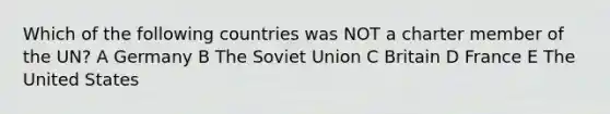 Which of the following countries was NOT a charter member of the UN? A Germany B The Soviet Union C Britain D France E The United States