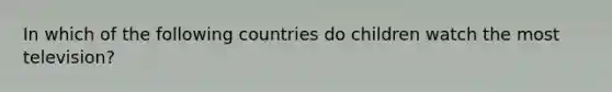 In which of the following countries do children watch the most television?