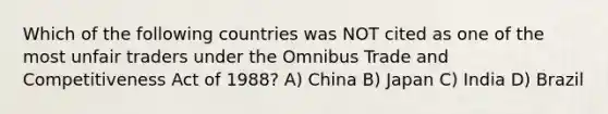 Which of the following countries was NOT cited as one of the most unfair traders under the Omnibus Trade and Competitiveness Act of 1988? A) China B) Japan C) India D) Brazil