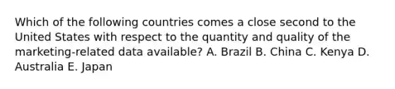 Which of the following countries comes a close second to the United States with respect to the quantity and quality of the marketing-related data available? A. Brazil B. China C. Kenya D. Australia E. Japan