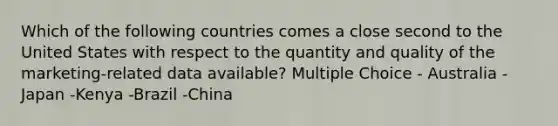 Which of the following countries comes a close second to the United States with respect to the quantity and quality of the marketing-related data available? Multiple Choice - Australia - Japan -Kenya -Brazil -China