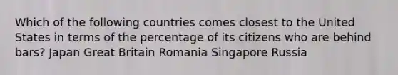 Which of the following countries comes closest to the United States in terms of the percentage of its citizens who are behind bars? Japan Great Britain Romania Singapore Russia