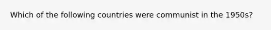 Which of the following countries were communist in the 1950s?
