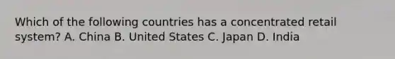 Which of the following countries has a concentrated retail system? A. China B. United States C. Japan D. India