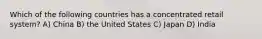 Which of the following countries has a concentrated retail system? A) China B) the United States C) Japan D) India