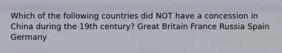 Which of the following countries did NOT have a concession in China during the 19th century? Great Britain France Russia Spain Germany