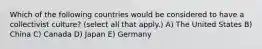 Which of the following countries would be considered to have a collectivist culture? (select all that apply.) A) The United States B) China C) Canada D) Japan E) Germany