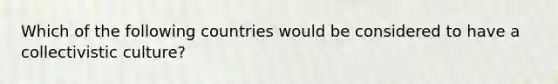 Which of the following countries would be considered to have a collectivistic culture?