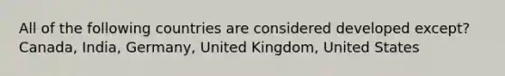 All of the following countries are considered developed except? Canada, India, Germany, United Kingdom, United States