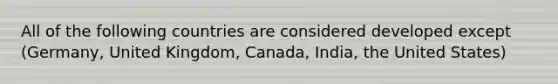 All of the following countries are considered developed except (Germany, United Kingdom, Canada, India, the United States)