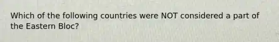 Which of the following countries were NOT considered a part of the Eastern Bloc?