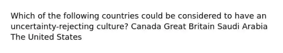 Which of the following countries could be considered to have an uncertainty-rejecting culture? Canada Great Britain Saudi Arabia The United States