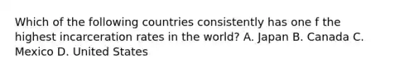 Which of the following countries consistently has one f the highest incarceration rates in the world? A. Japan B. Canada C. Mexico D. United States