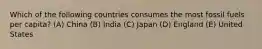 Which of the following countries consumes the most fossil fuels per capita? (A) China (B) India (C) Japan (D) England (E) United States