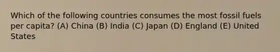 Which of the following countries consumes the most fossil fuels per capita? (A) China (B) India (C) Japan (D) England (E) United States