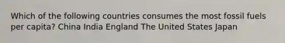 Which of the following countries consumes the most fossil fuels per capita? China India England The United States Japan