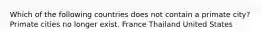 Which of the following countries does not contain a primate city? Primate cities no longer exist. France Thailand United States