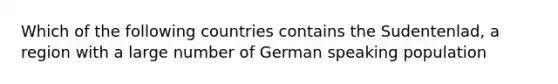 Which of the following countries contains the Sudentenlad, a region with a large number of German speaking population