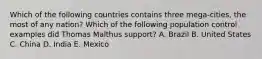 Which of the following countries contains three mega-cities, the most of any nation? Which of the following population control examples did Thomas Malthus support? A. Brazil B. United States C. China D. India E. Mexico