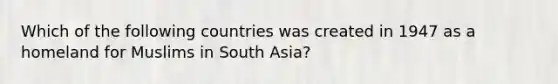 Which of the following countries was created in 1947 as a homeland for Muslims in South Asia?